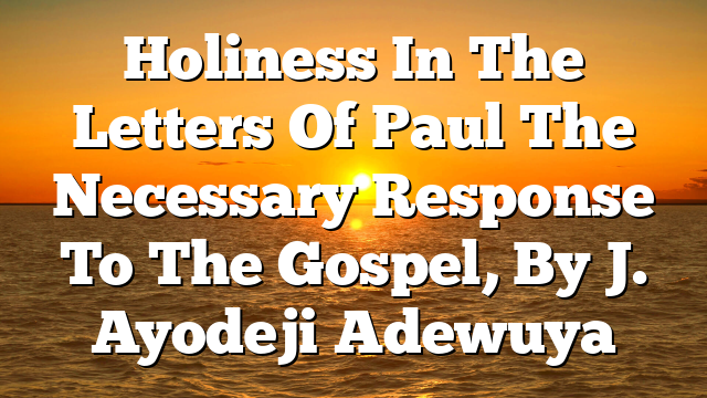 Holiness In The Letters Of Paul  The Necessary Response To The Gospel, By J. Ayodeji Adewuya
